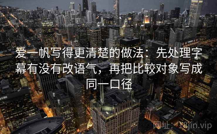 爱一帆写得更清楚的做法:先处理字幕有没有改语气,再把比较对象写成同一口径 爱一帆写得更清楚的做法:先处理字幕有没有改语气,再把比较对象写成同一口径