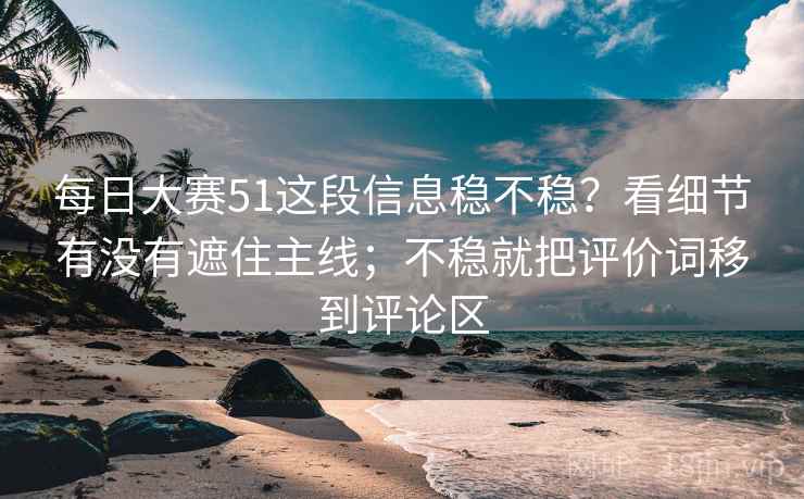 每日大赛51这段信息稳不稳?看细节有没有遮住主线;不稳就把评价词移到评论区 每日大赛51这段信息稳不稳?看细节有没有遮住主线;不稳就把评价词移到评论区
