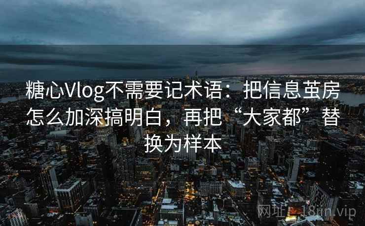 糖心Vlog不需要记术语:把信息茧房怎么加深搞明白,再把“大家都”替换为样本 糖心Vlog不需要记术语:把信息茧房怎么加深搞明白,再把“大家都”替换为样本
