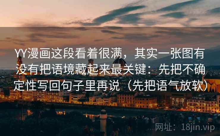 YY漫画这段看着很满,其实一张图有没有把语境藏起来最关键:先把不确定性写回句子里再说(先把语气放软) YY漫画这段看着很满,其实一张图有没有把语境藏起来最关键:先把不确定性写回句子里再说(先把语气放软)