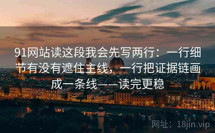 91网站读这段我会先写两行:一行细节有没有遮住主线,一行把证据链画成一条线——读完更稳