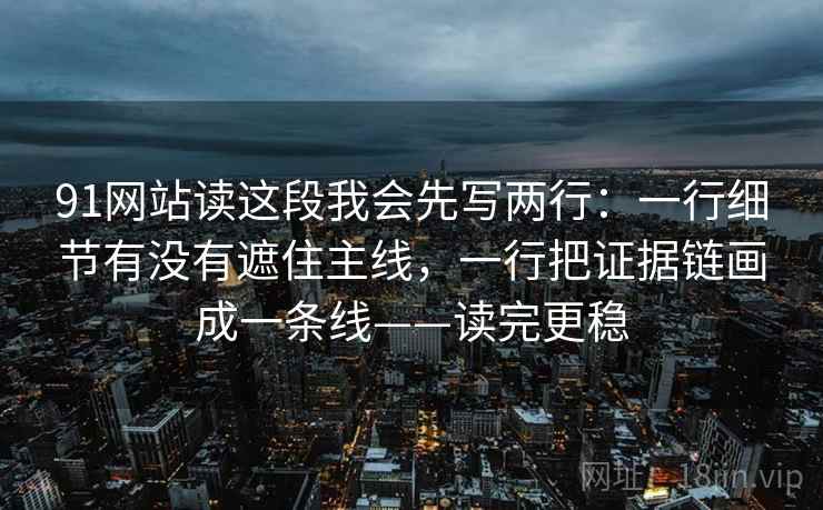 91网站读这段我会先写两行:一行细节有没有遮住主线,一行把证据链画成一条线——读完更稳 91网站读这段我会先写两行:一行细节有没有遮住主线,一行把证据链画成一条线——读完更稳