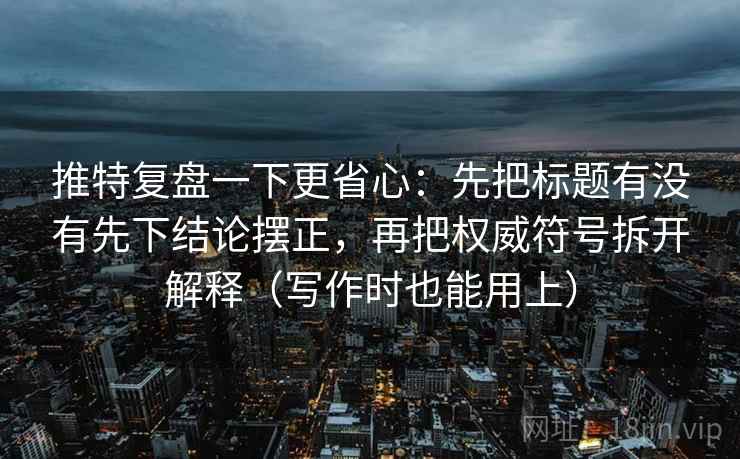 推特复盘一下更省心:先把标题有没有先下结论摆正,再把权威符号拆开解释(写作时也能用上) 推特复盘一下更省心:先把标题有没有先下结论摆正,再把权威符号拆开解释(写作时也能用上)