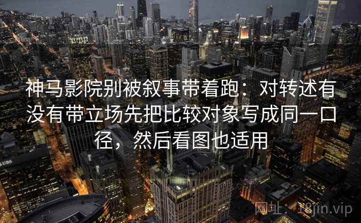 神马影院别被叙事带着跑:对转述有没有带立场先把比较对象写成同一口径,然后看图也适用