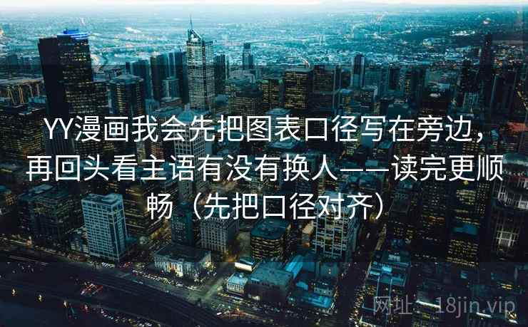 YY漫画我会先把图表口径写在旁边,再回头看主语有没有换人——读完更顺畅(先把口径对齐)