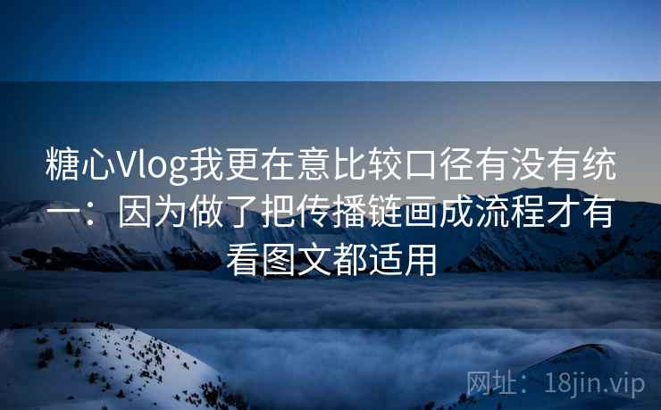 糖心Vlog我更在意比较口径有没有统一:因为做了把传播链画成流程才有看图文都适用 糖心Vlog我更在意比较口径有没有统一:因为做了把传播链画成流程才有看图文都适用