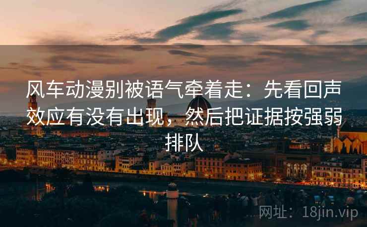风车动漫别被语气牵着走：先看回声效应有没有出现，然后把证据按强弱排队
