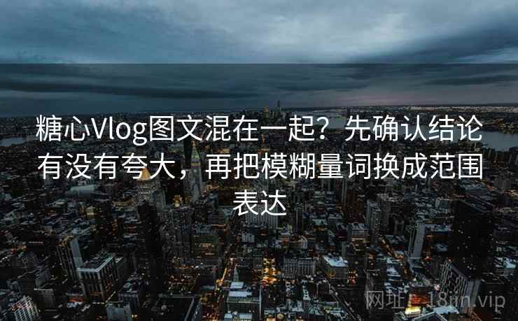 糖心Vlog图文混在一起？先确认结论有没有夸大，再把模糊量词换成范围表达