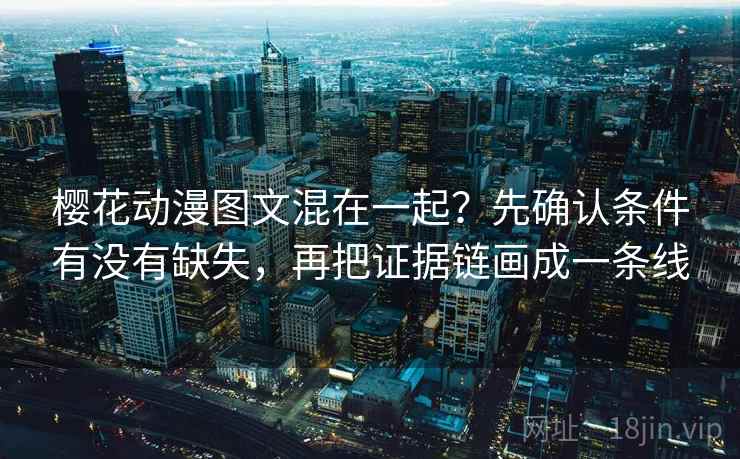 樱花动漫图文混在一起？先确认条件有没有缺失，再把证据链画成一条线