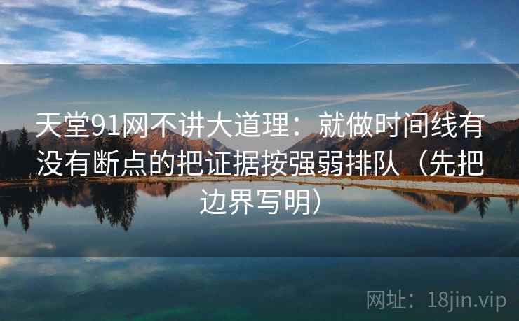 天堂91网不讲大道理：就做时间线有没有断点的把证据按强弱排队（先把边界写明）
