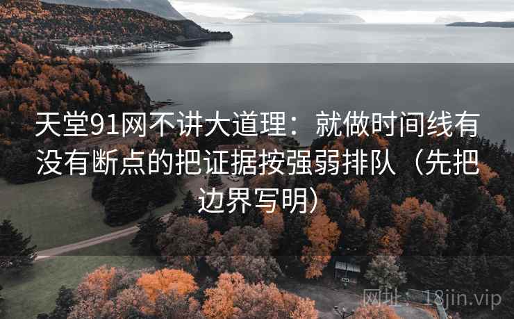 天堂91网不讲大道理:就做时间线有没有断点的把证据按强弱排队(先把边界写明) 天堂91网不讲大道理:就做时间线有没有断点的把证据按强弱排队(先把边界写明)
