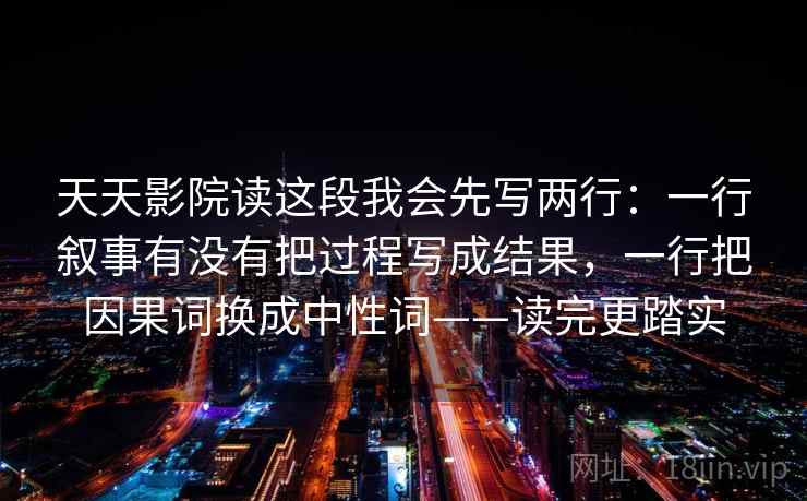 天天影院读这段我会先写两行：一行叙事有没有把过程写成结果，一行把因果词换成中性词——读完更踏实
