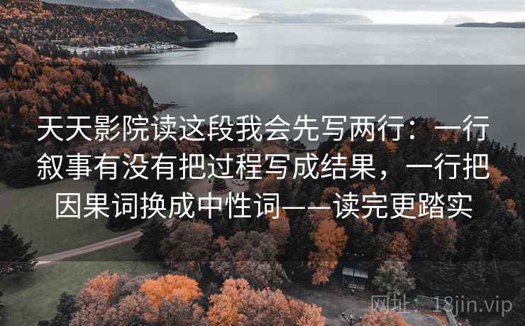 天天影院读这段我会先写两行:一行叙事有没有把过程写成结果,一行把因果词换成中性词——读完更踏实 天天影院读这段我会先写两行:一行叙事有没有把过程写成结果,一行把因果词换成中性词——读完更踏实