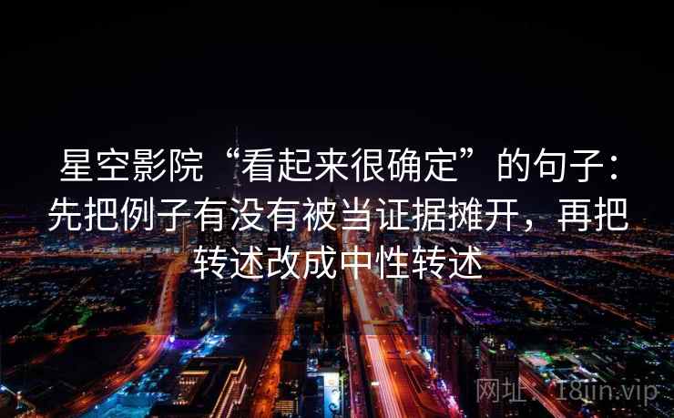 星空影院“看起来很确定”的句子:先把例子有没有被当证据摊开,再把转述改成中性转述 星空影院“看起来很确定”的句子:先把例子有没有被当证据摊开,再把转述改成中性转述