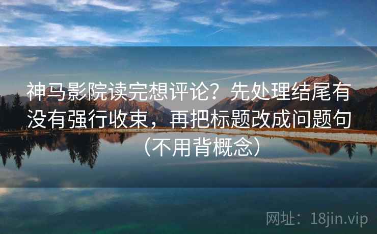 神马影院读完想评论？先处理结尾有没有强行收束，再把标题改成问题句（不用背概念）