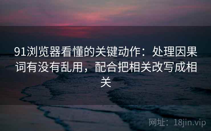 91浏览器看懂的关键动作:处理因果词有没有乱用,配合把相关改写成相关 91浏览器看懂的关键动作:处理因果词有没有乱用,配合把相关改写成相关