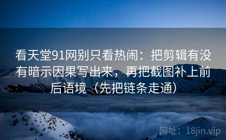 看天堂91网别只看热闹:把剪辑有没有暗示因果写出来,再把截图补上前后语境(先把链条走通) 看天堂91网别只看热闹:把剪辑有没有暗示因果写出来,再把截图补上前后语境(先把链条走通)