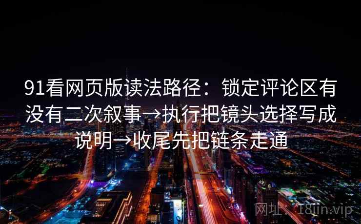 91看网页版读法路径：锁定评论区有没有二次叙事→执行把镜头选择写成说明→收尾先把链条走通