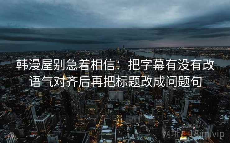 韩漫屋别急着相信:把字幕有没有改语气对齐后再把标题改成问题句 韩漫屋别急着相信:把字幕有没有改语气对齐后再把标题改成问题句