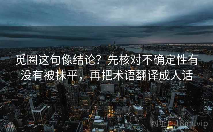 觅圈这句像结论？先核对不确定性有没有被抹平，再把术语翻译成人话
