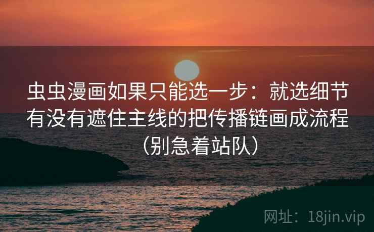 虫虫漫画如果只能选一步:就选细节有没有遮住主线的把传播链画成流程(别急着站队) 虫虫漫画如果只能选一步:就选细节有没有遮住主线的把传播链画成流程(别急着站队)