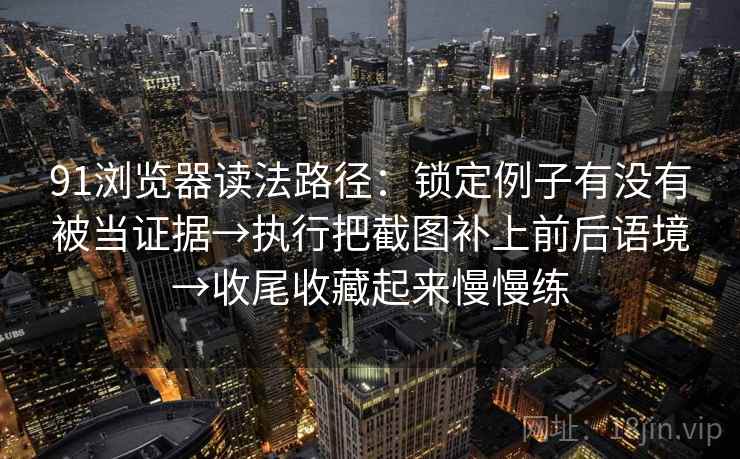 91浏览器读法路径:锁定例子有没有被当证据→执行把截图补上前后语境→收尾收藏起来慢慢练 91浏览器读法路径:锁定例子有没有被当证据→执行把截图补上前后语境→收尾收藏起来慢慢练