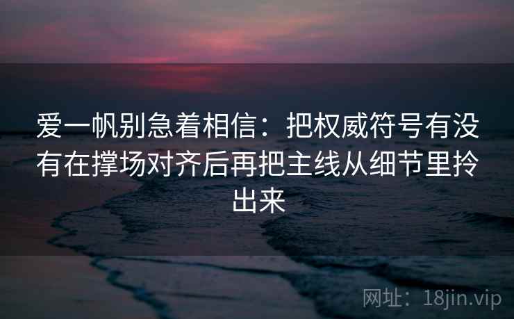 爱一帆别急着相信：把权威符号有没有在撑场对齐后再把主线从细节里拎出来