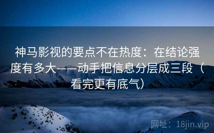 神马影视的要点不在热度:在结论强度有多大——动手把信息分层成三段(看完更有底气) 神马影视的要点不在热度:在结论强度有多大——动手把信息分层成三段(看完更有底气)