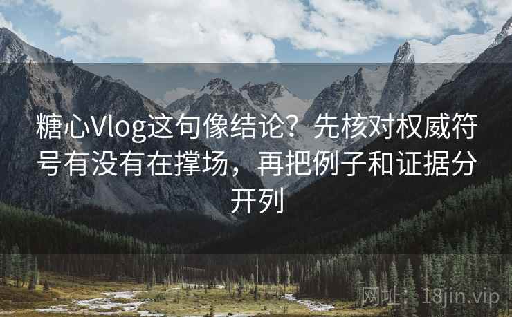糖心Vlog这句像结论？先核对权威符号有没有在撑场，再把例子和证据分开列