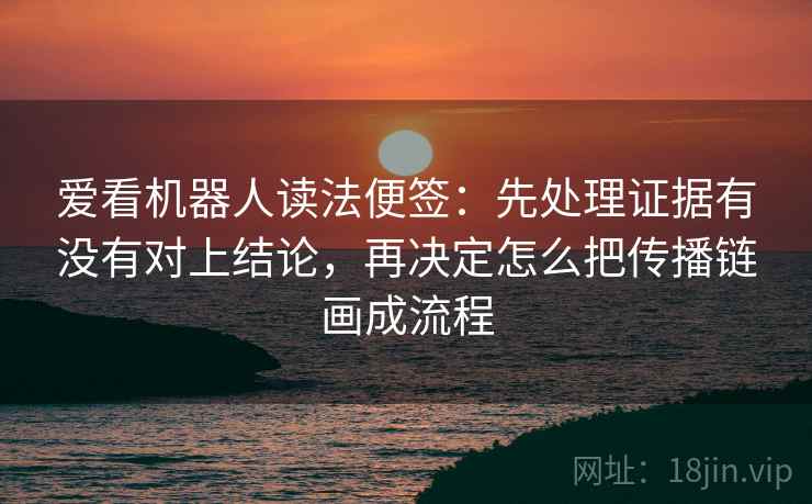 爱看机器人读法便签:先处理证据有没有对上结论,再决定怎么把传播链画成流程 爱看机器人读法便签:先处理证据有没有对上结论,再决定怎么把传播链画成流程