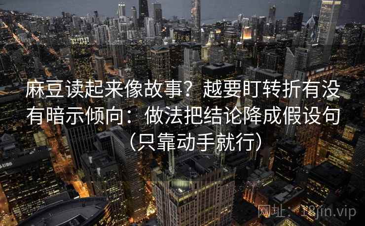 麻豆读起来像故事？越要盯转折有没有暗示倾向：做法把结论降成假设句（只靠动手就行）