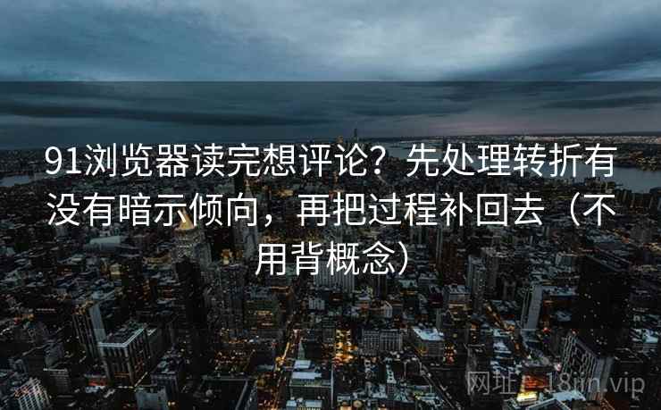 91浏览器读完想评论?先处理转折有没有暗示倾向,再把过程补回去(不用背概念) 91浏览器读完想评论?先处理转折有没有暗示倾向,再把过程补回去(不用背概念)