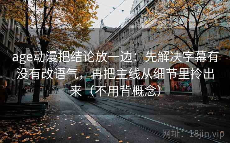 age动漫把结论放一边:先解决字幕有没有改语气,再把主线从细节里拎出来(不用背概念) age动漫把结论放一边:先解决字幕有没有改语气,再把主线从细节里拎出来(不用背概念)