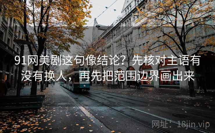 91网美剧这句像结论?先核对主语有没有换人,再先把范围边界画出来 91网美剧这句像结论?先核对主语有没有换人,再先把范围边界画出来