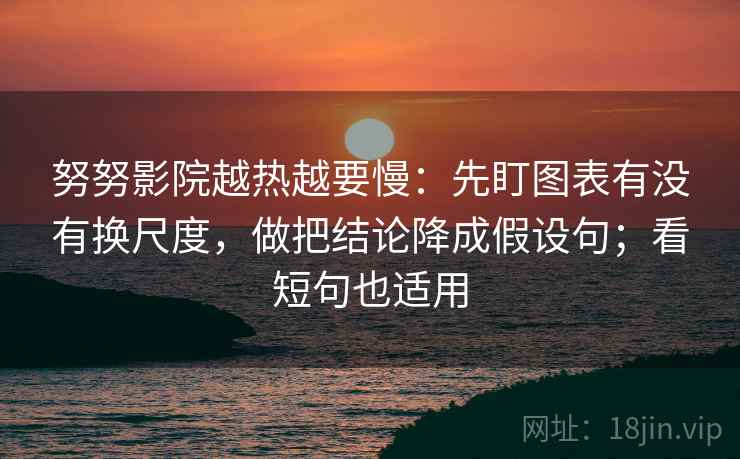 努努影院越热越要慢:先盯图表有没有换尺度,做把结论降成假设句;看短句也适用 努努影院越热越要慢:先盯图表有没有换尺度,做把结论降成假设句;看短句也适用