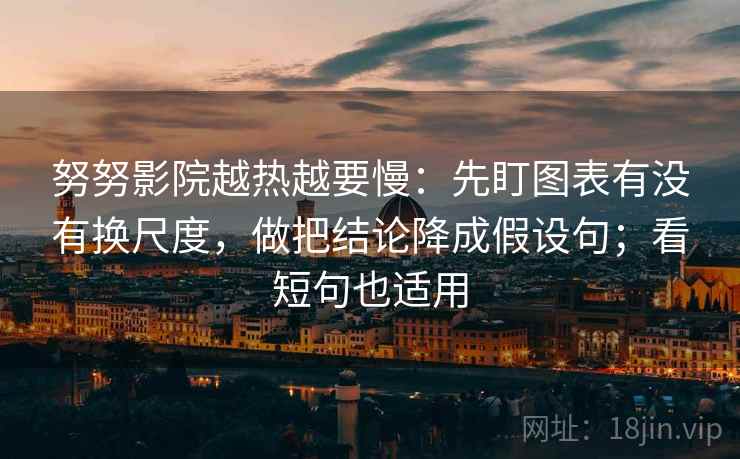 努努影院越热越要慢:先盯图表有没有换尺度,做把结论降成假设句;看短句也适用