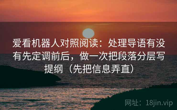 爱看机器人对照阅读:处理导语有没有先定调前后,做一次把段落分层写提纲(先把信息弄直) 爱看机器人对照阅读:处理导语有没有先定调前后,做一次把段落分层写提纲(先把信息弄直)