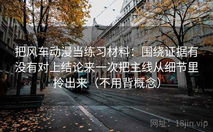 把风车动漫当练习材料：围绕证据有没有对上结论来一次把主线从细节里拎出来（不用背概念）