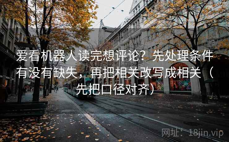 爱看机器人读完想评论?先处理条件有没有缺失,再把相关改写成相关(先把口径对齐)