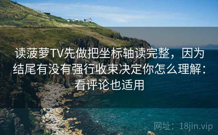 读菠萝TV先做把坐标轴读完整,因为结尾有没有强行收束决定你怎么理解:看评论也适用 读菠萝TV先做把坐标轴读完整,因为结尾有没有强行收束决定你怎么理解:看评论也适用