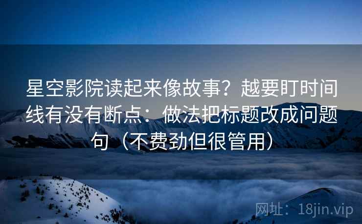 星空影院读起来像故事?越要盯时间线有没有断点:做法把标题改成问题句(不费劲但很管用)