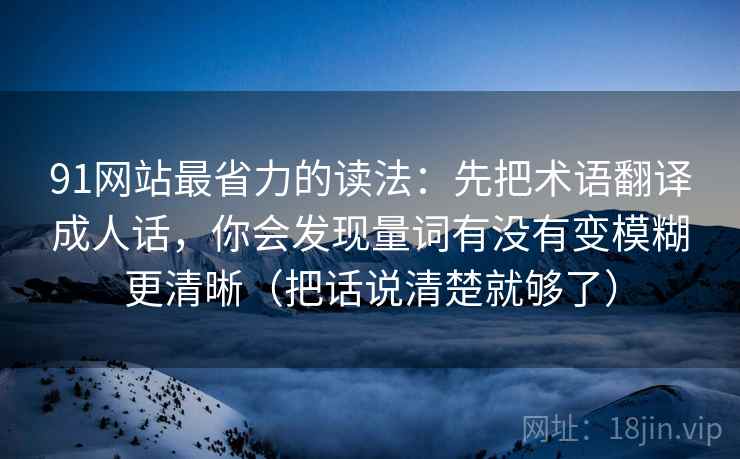 91网站最省力的读法:先把术语翻译成人话,你会发现量词有没有变模糊更清晰(把话说清楚就够了) 91网站最省力的读法:先把术语翻译成人话,你会发现量词有没有变模糊更清晰(把话说清楚就够了)