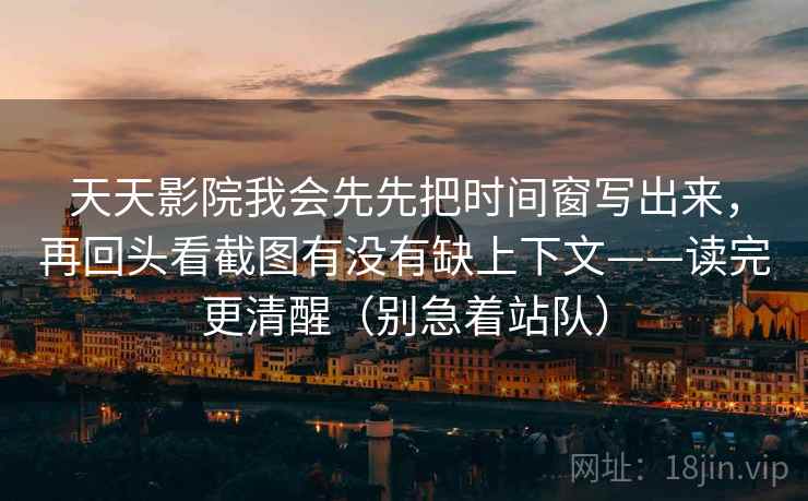 天天影院我会先先把时间窗写出来，再回头看截图有没有缺上下文——读完更清醒（别急着站队）