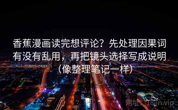 香蕉漫画读完想评论?先处理因果词有没有乱用,再把镜头选择写成说明(像整理笔记一样)