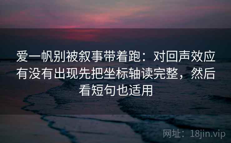 爱一帆别被叙事带着跑:对回声效应有没有出现先把坐标轴读完整,然后看短句也适用