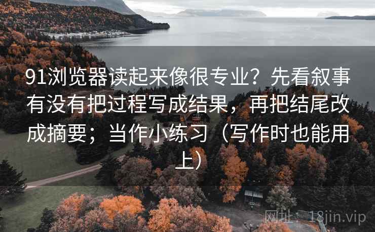 91浏览器读起来像很专业?先看叙事有没有把过程写成结果,再把结尾改成摘要;当作小练习(写作时也能用上) 91浏览器读起来像很专业?先看叙事有没有把过程写成结果,再把结尾改成摘要;当作小练习(写作时也能用上)