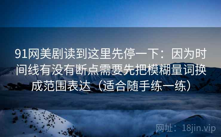 91网美剧读到这里先停一下：因为时间线有没有断点需要先把模糊量词换成范围表达（适合随手练一练）