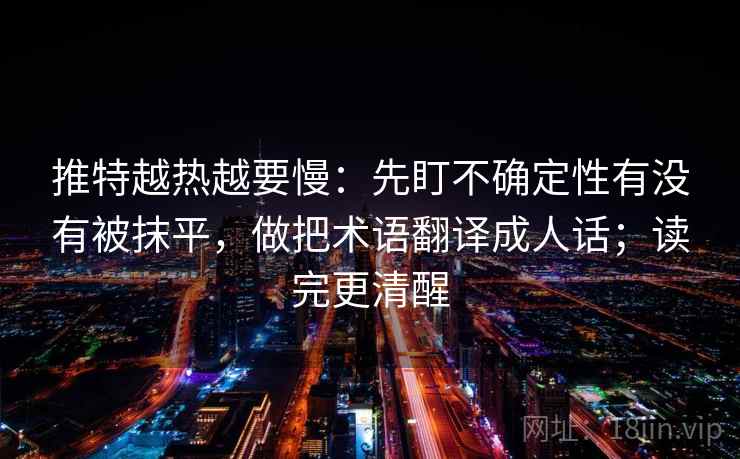 推特越热越要慢:先盯不确定性有没有被抹平,做把术语翻译成人话;读完更清醒