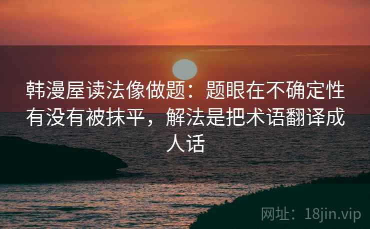 韩漫屋读法像做题：题眼在不确定性有没有被抹平，解法是把术语翻译成人话