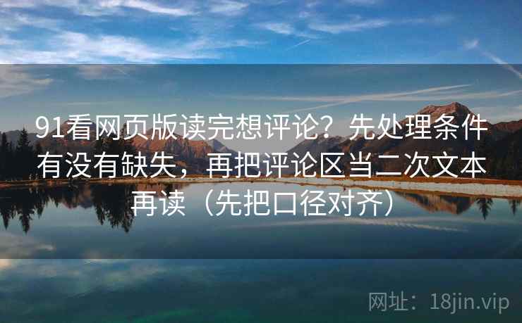 91看网页版读完想评论？先处理条件有没有缺失，再把评论区当二次文本再读（先把口径对齐）
